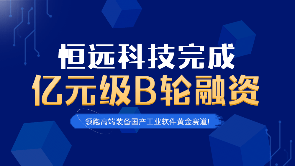 官宣,！恒遠科技完成億元級B輪融資,，領(lǐng)跑高端裝備國產(chǎn)工業(yè)軟件黃金賽道！