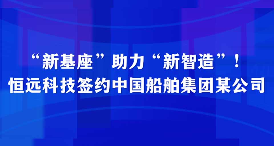 戰(zhàn)報 | “新基座”助力“新智造”！恒遠科技簽約中國船舶集團某公司